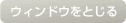 ウィンドウをとじる